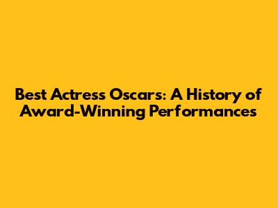 Best Actress Oscars: A History of Award-Winning Performances