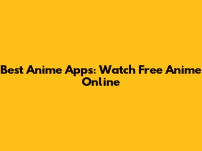 Best Anime Apps: Watch Free Anime Online
