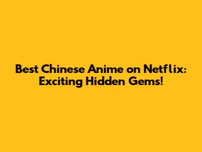 Best Chinese Anime on Netflix: Exciting Hidden Gems!