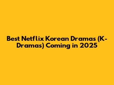 Best Netflix Korean Dramas (K-Dramas) Coming in 2025