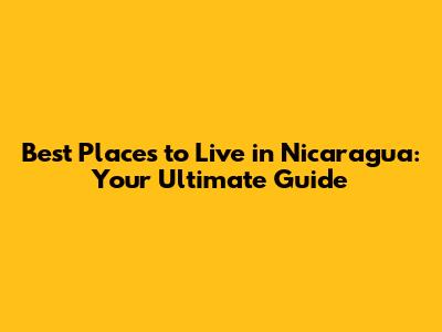 Best Places to Live in Nicaragua: Your Ultimate Guide