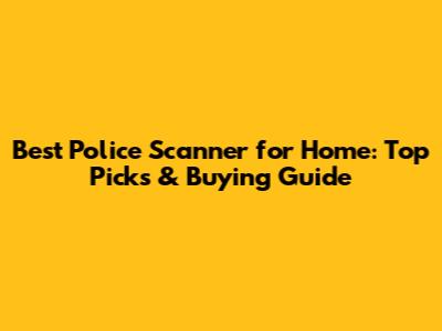 Best Police Scanner for Home: Top Picks & Buying Guide