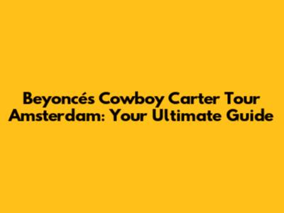 Beyoncé's Cowboy Carter Tour Amsterdam: Your Ultimate Guide