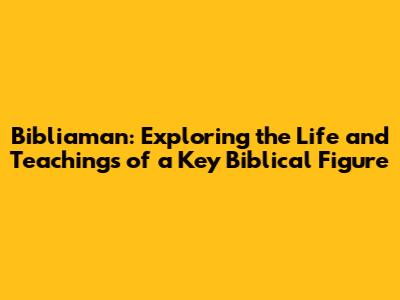 Bibliaman: Exploring the Life and Teachings of a Key Biblical Figure