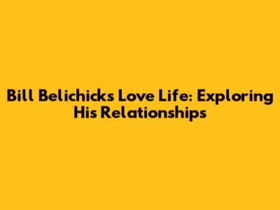 Bill Belichick's Love Life: Exploring His Relationships