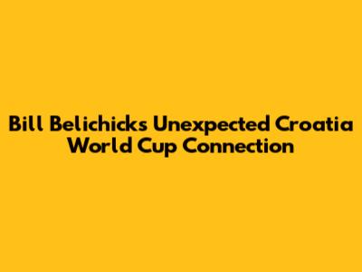Bill Belichick's Unexpected Croatia World Cup Connection