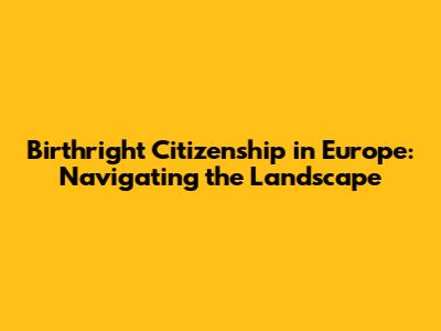 Birthright Citizenship in Europe: Navigating the Landscape