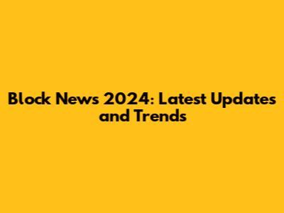 Block News 2024: Latest Updates and Trends