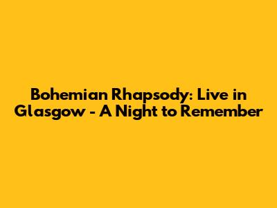 Bohemian Rhapsody: Live in Glasgow - A Night to Remember