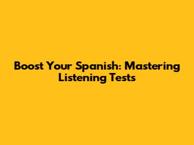 Boost Your Spanish: Mastering Listening Tests