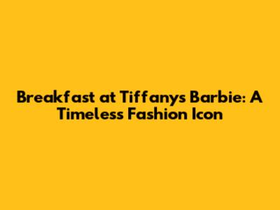 Breakfast at Tiffany's Barbie: A Timeless Fashion Icon