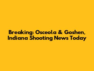 Breaking: Osceola & Goshen, Indiana Shooting News Today