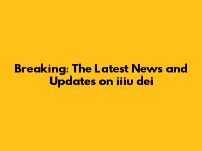 Breaking: The Latest News and Updates on iiiu dei