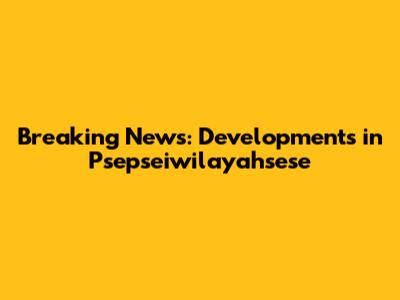 Breaking News: Developments in Psepseiwilayahsese