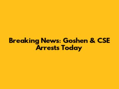 Breaking News: Goshen & CSE Arrests Today