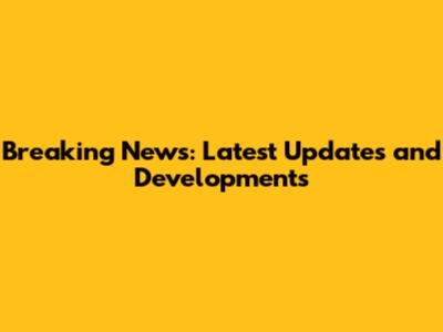 Breaking News: Latest Updates and Developments