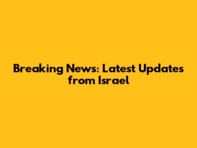 Breaking News: Latest Updates from Israel