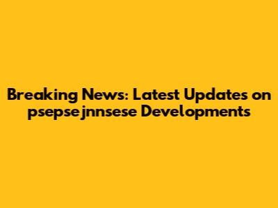 Breaking News: Latest Updates on psepsejnnsese Developments