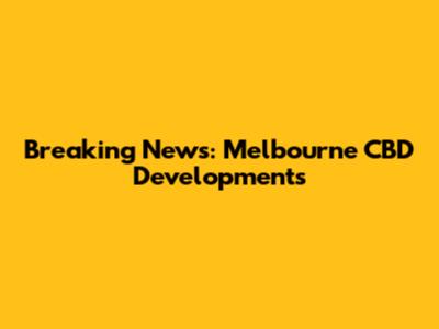 Breaking News: Melbourne CBD Developments