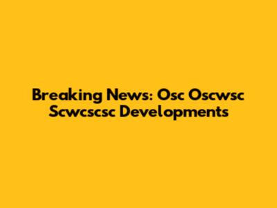 Breaking News: Osc Oscwsc Scwcscsc Developments