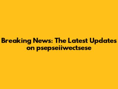 Breaking News: The Latest Updates on psepseiiwectsese