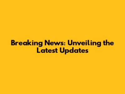 Breaking News: Unveiling the Latest Updates
