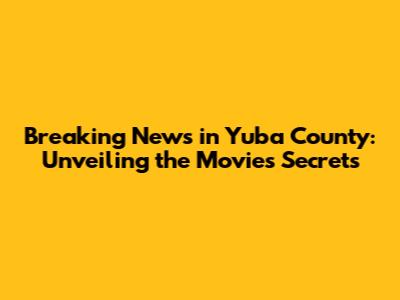 Breaking News in Yuba County: Unveiling the Movie's Secrets