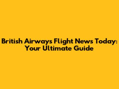 British Airways Flight News Today: Your Ultimate Guide