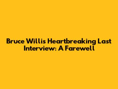 Bruce Willis' Heartbreaking Last Interview: A Farewell