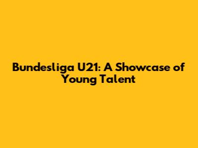 Bundesliga U21: A Showcase of Young Talent