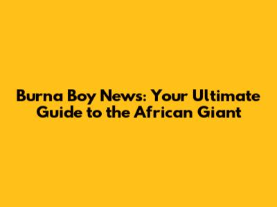 Burna Boy News: Your Ultimate Guide to the African Giant