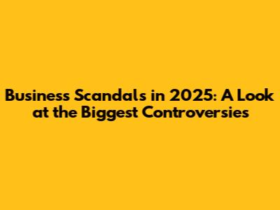 Business Scandals in 2025: A Look at the Biggest Controversies