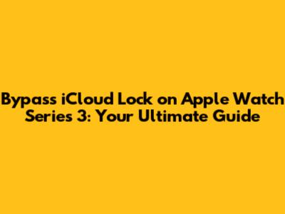 Bypass iCloud Lock on Apple Watch Series 3: Your Ultimate Guide