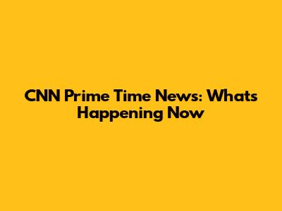 CNN Prime Time News: What's Happening Now