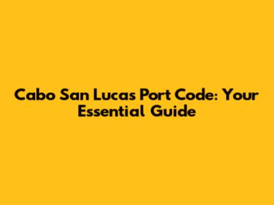 Cabo San Lucas Port Code: Your Essential Guide