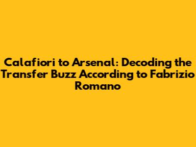 Calafiori to Arsenal: Decoding the Transfer Buzz According to Fabrizio Romano