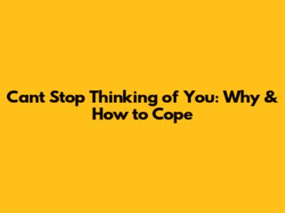 Can't Stop Thinking of You: Why & How to Cope