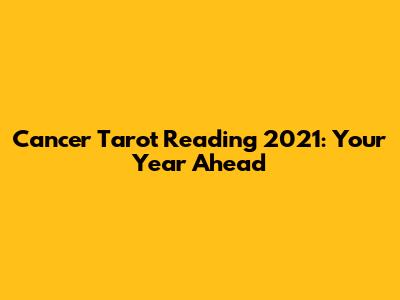 Cancer Tarot Reading 2021: Your Year Ahead