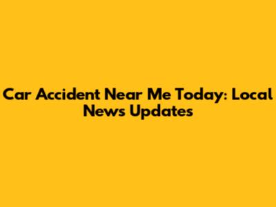Car Accident Near Me Today: Local News Updates