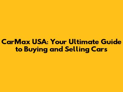 CarMax USA: Your Ultimate Guide to Buying and Selling Cars