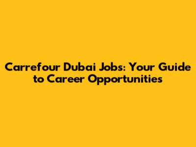 Carrefour Dubai Jobs: Your Guide to Career Opportunities