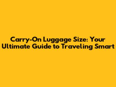 Carry-On Luggage Size: Your Ultimate Guide to Traveling Smart