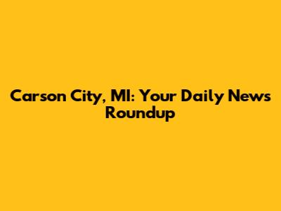 Carson City, MI: Your Daily News Roundup