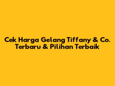 Cek Harga Gelang Tiffany & Co. Terbaru & Pilihan Terbaik