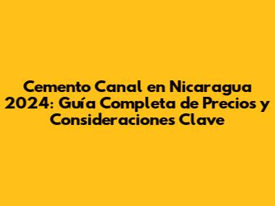 Cemento Canal en Nicaragua 2024: Guía Completa de Precios y Consideraciones Clave
