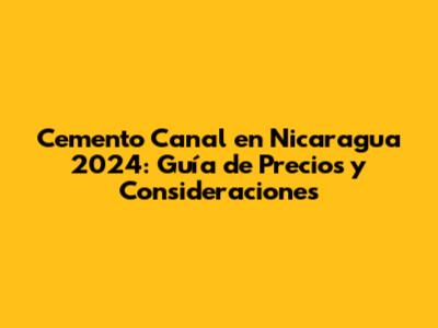 Cemento Canal en Nicaragua 2024: Guía de Precios y Consideraciones