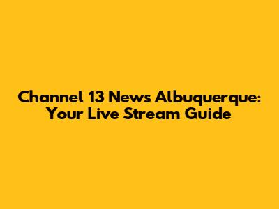 Channel 13 News Albuquerque: Your Live Stream Guide