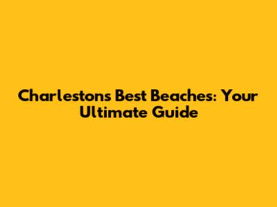 Charleston's Best Beaches: Your Ultimate Guide