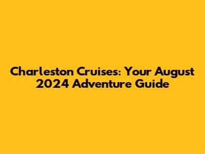 Charleston Cruises: Your August 2024 Adventure Guide