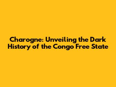 Charogne: Unveiling the Dark History of the Congo Free State